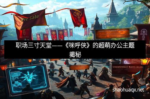 职场三寸天堂——《咪呼侠》的超萌办公主题揭秘