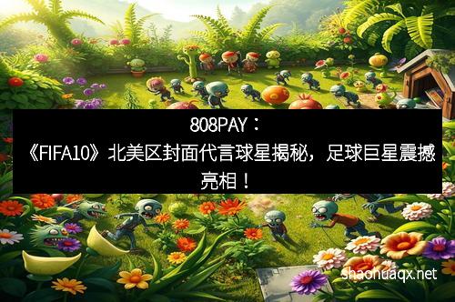 808PAY:《FIFA10》北美区封面代言球星揭秘,足球巨星震撼亮相!