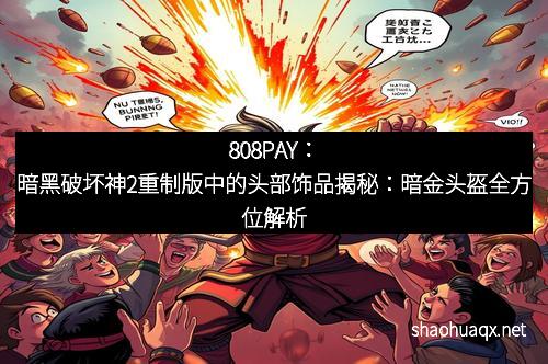 808PAY:暗黑破坏神2重制版中的头部饰品揭秘:暗金头盔全方位解析